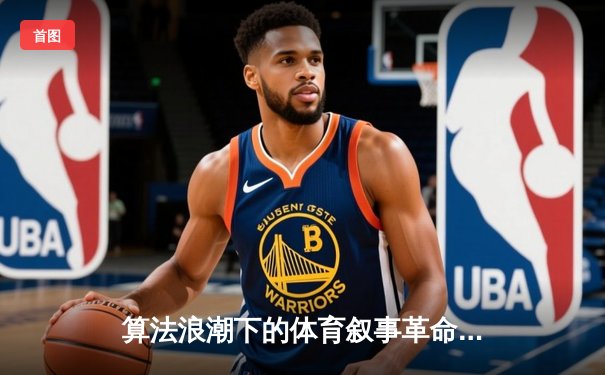 算法浪潮下的体育叙事革命：数据如何重塑观赛体验与产业逻辑