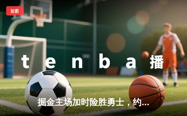 掘金主场加时险胜勇士，约基奇全能数据主导逆转