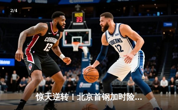 惊天逆转！北京首钢加时险胜广东宏远，方硕致命三分锁定胜局 - 2