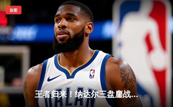 王者归来！纳达尔三盘鏖战逆转阿尔卡拉斯，斩获马德里大师赛第40冠