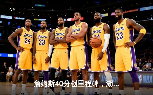 詹姆斯40分创里程碑，湖人加时险胜勇士，西部季后赛席位争夺白热化 - 2