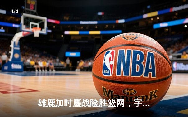 雄鹿加时鏖战险胜篮网，字母哥44分豪取三双创纪录 - 4