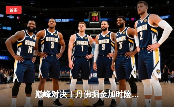 巅峰对决！丹佛掘金加时险胜波士顿凯尔特人，约基奇狂砍41分主宰赛场