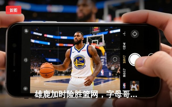 雄鹿加时险胜篮网，字母哥44分14篮板率队捍卫主场