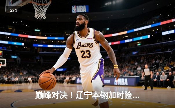 巅峰对决！辽宁本钢加时险胜广东宏远，总比分3-2夺得CBA总冠军 - 2