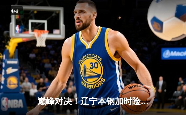巅峰对决！辽宁本钢加时险胜广东宏远，总比分3-2夺得CBA总冠军 - 4