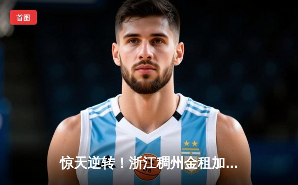 惊天逆转！浙江稠州金租加时险胜广东宏远，吴前32分主宰末节