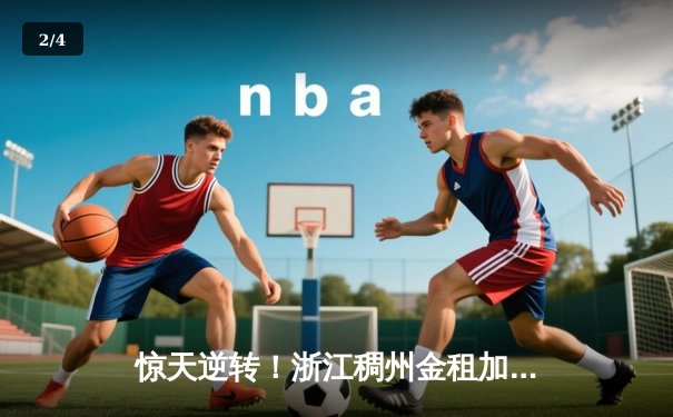 惊天逆转！浙江稠州金租加时险胜广东宏远，吴前32分主宰末节 - 2