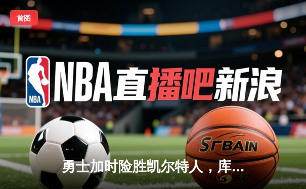 勇士加时险胜凯尔特人，库里狂砍43分导演惊天逆转