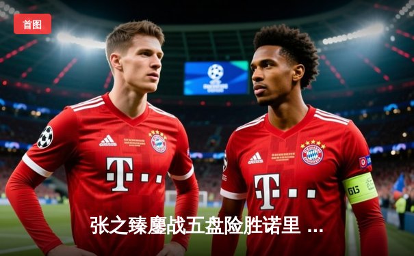 张之臻鏖战五盘险胜诺里 首进温网男单16强创历史