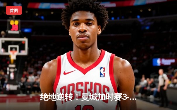 绝地逆转！曼城加时赛3-2力克拜仁，豪取欧冠三连冠创历史