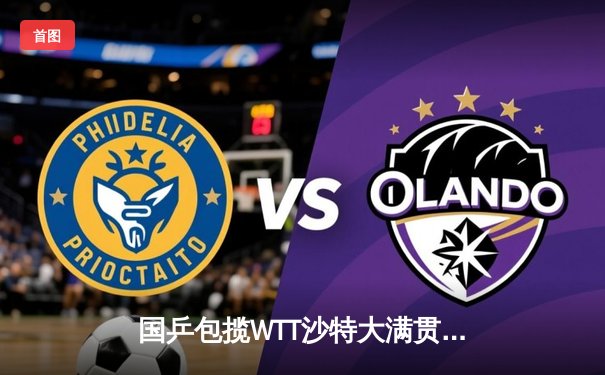 国乒包揽WTT沙特大满贯五金 王楚钦孙颖莎加冕双冠王