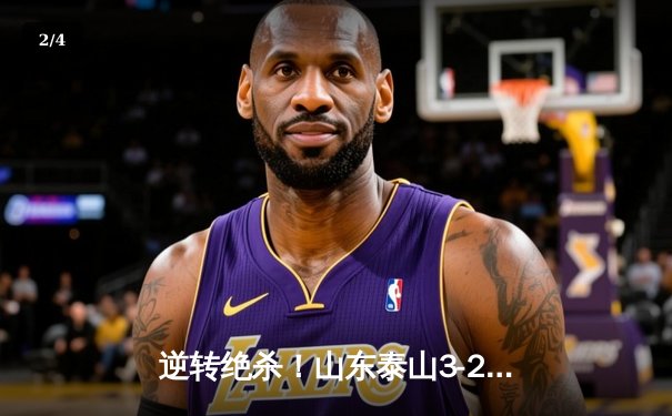 逆转绝杀！山东泰山3-2险胜北京国安，费莱尼头槌定乾坤 - 2