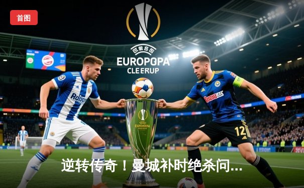 逆转传奇！曼城补时绝杀问鼎欧冠 哈兰德双响创历史纪录