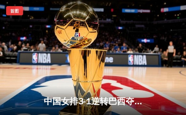 中国女排3-1逆转巴西夺冠，张常宁砍28分荣膺MVP