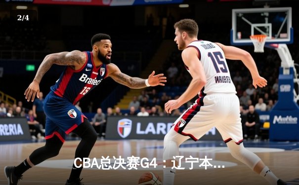 CBA总决赛G4：辽宁本钢加时险胜新疆伊力特，总比分3-1夺赛点 - 2