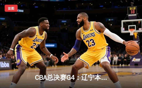 CBA总决赛G4：辽宁本钢加时险胜新疆伊力特，总比分3-1夺赛点