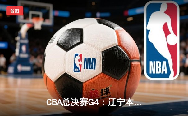CBA总决赛G4：辽宁本钢加时险胜新疆伊力特，总比分3-1夺赛点