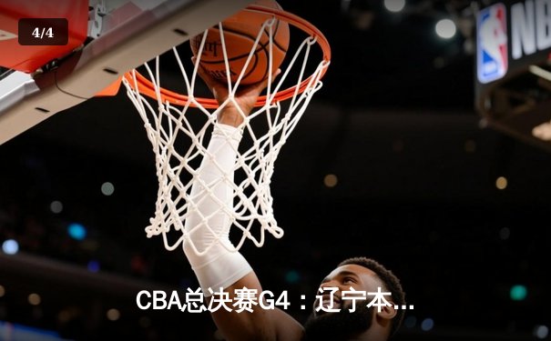 CBA总决赛G4：辽宁本钢加时险胜新疆伊力特，总比分3-1夺赛点 - 4