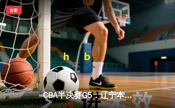 CBA半决赛G5：辽宁本钢加时逆转广东宏远 赵继伟35分创生涯新高