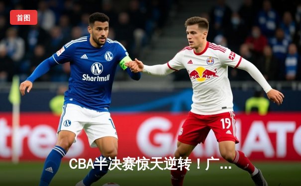 CBA半决赛惊天逆转！广东宏远加时险胜辽宁本钢，胡明轩砍下38分创生涯新高