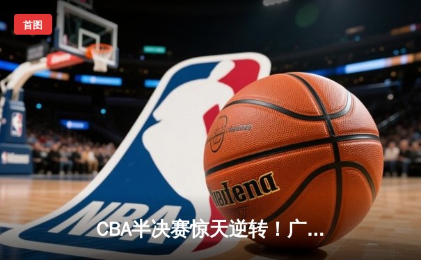 CBA半决赛惊天逆转！广东宏远加时险胜辽宁本钢，胡明轩砍下38分创生涯新高