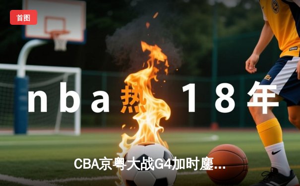 CBA京粤大战G4加时鏖战 广东宏远逆转晋级总决赛