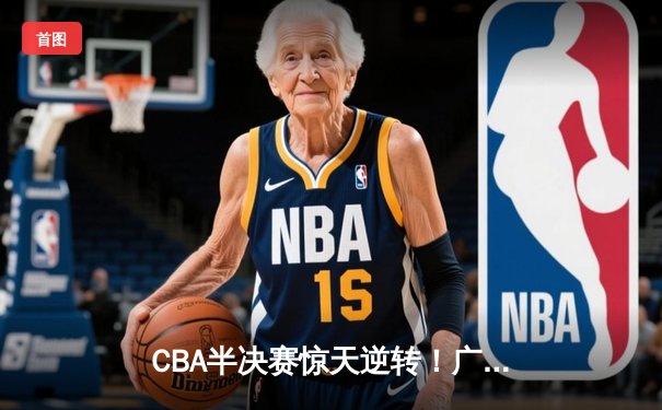 CBA半决赛惊天逆转！广东宏远加时险胜辽宁本钢，胡明轩砍下38分创生涯新高