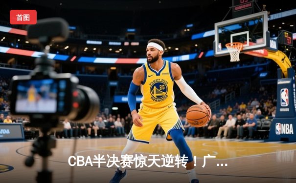 CBA半决赛惊天逆转！广东宏远加时险胜辽宁本钢，胡明轩砍下38分创生涯新高